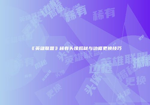 《英雄联盟》稀有头像揭秘与边框更换技巧