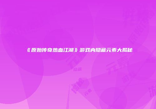 《原始传奇热血江湖》游戏内隐藏元素大揭秘