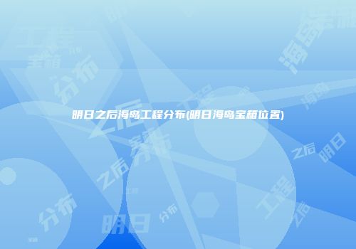 明日之后海岛工程分布(明日海岛宝箱位置)