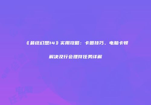 《最终幻想14》实用攻略：卡圈技巧、电脑卡顿解决及行会理符任务详解