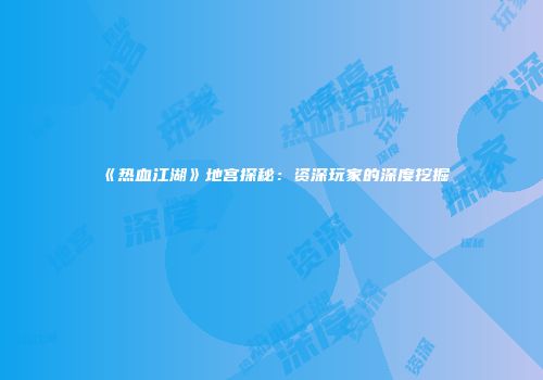 《热血江湖》地宫探秘：资深玩家的深度挖掘