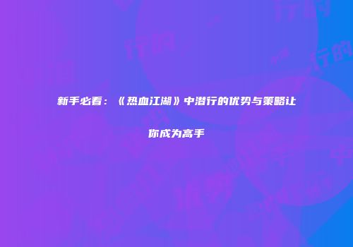 新手必看：《热血江湖》中潜行的优势与策略让你成为高手