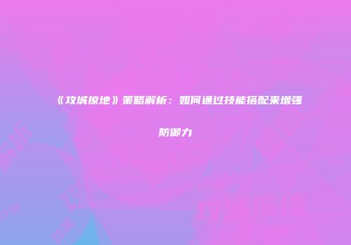 《攻城掠地》策略解析：如何通过技能搭配来增强防御力