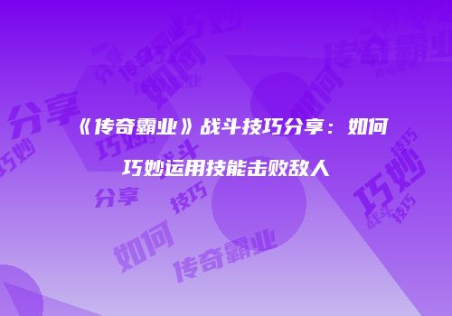 《传奇霸业》战斗技巧分享：如何巧妙运用技能击败敌人