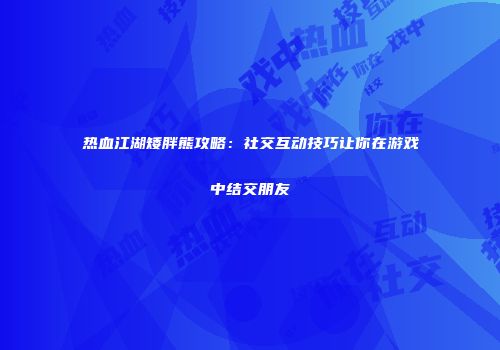 热血江湖矮胖熊攻略：社交互动技巧让你在游戏中结交朋友