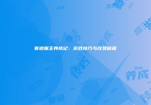 赛道魔王养成记：游戏技巧与改装秘籍