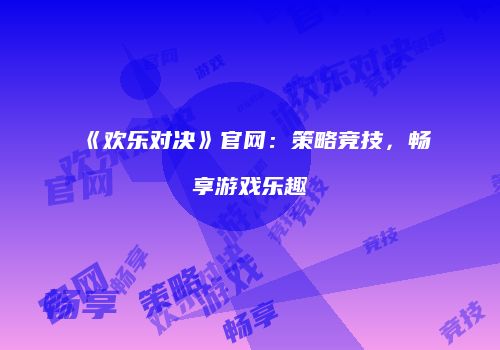 《欢乐对决》官网：策略竞技，畅享游戏乐趣