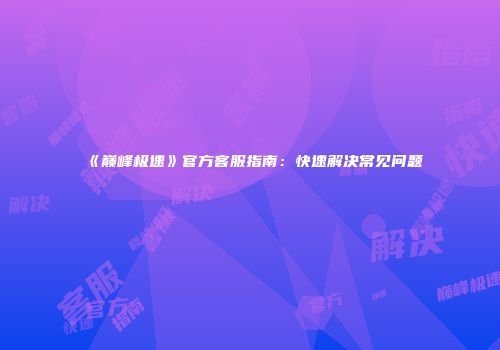 《巅峰极速》官方客服指南：快速解决常见问题