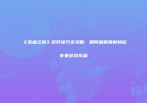 《热血江湖》多开技巧全攻略：如何破解限制轻松享受游戏乐趣