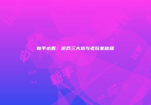 新手必看：游戏三大坑与老玩家秘籍
