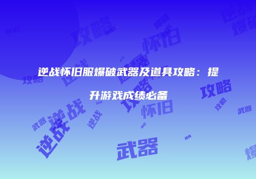 逆战怀旧服爆破武器及道具攻略：提升游戏成绩必备