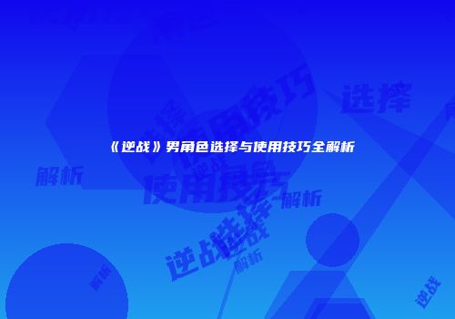 《逆战》男角色选择与使用技巧全解析