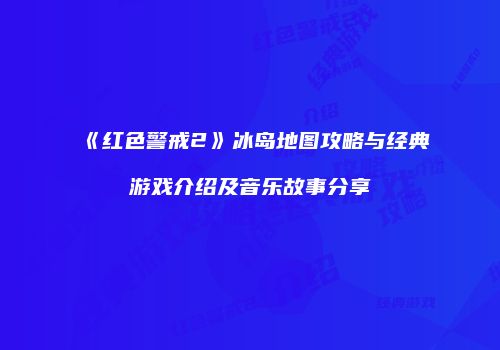 《红色警戒2》冰岛地图攻略与经典游戏介绍及音乐故事分享