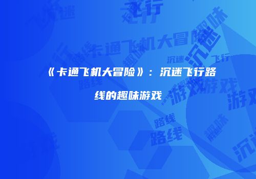 《卡通飞机大冒险》：沉迷飞行路线的趣味游戏