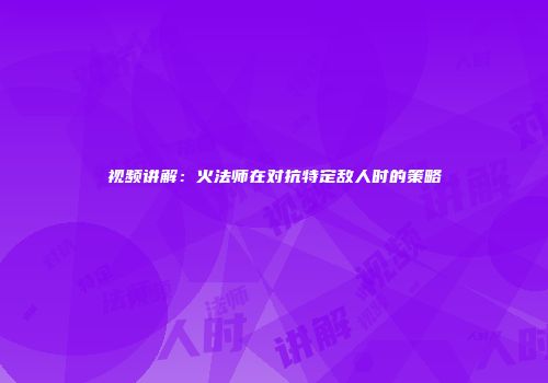 视频讲解：火法师在对抗特定敌人时的策略