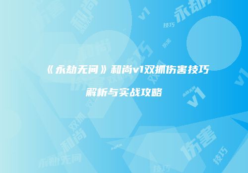 《永劫无间》和尚v1双抓伤害技巧解析与实战攻略