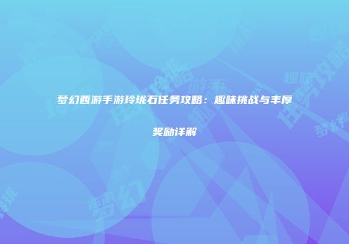 梦幻西游手游玲珑石任务攻略：趣味挑战与丰厚奖励详解