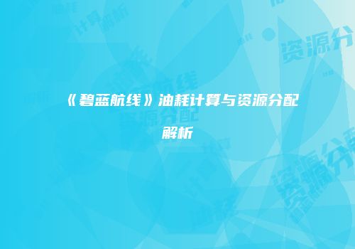 《碧蓝航线》油耗计算与资源分配解析
