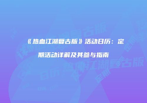 《热血江湖复古版》活动日历：定期活动详解及其参与指南