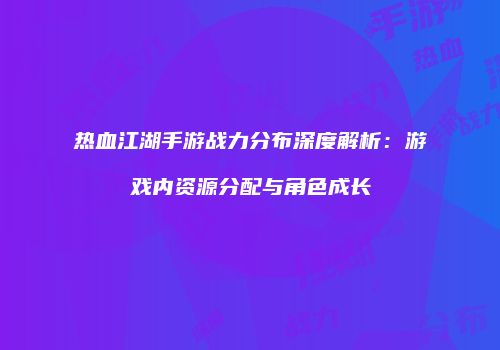 热血江湖手游战力分布深度解析：游戏内资源分配与角色成长
