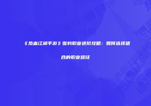 《热血江湖手游》雪豹职业进阶攻略：如何选择适合的职业路径
