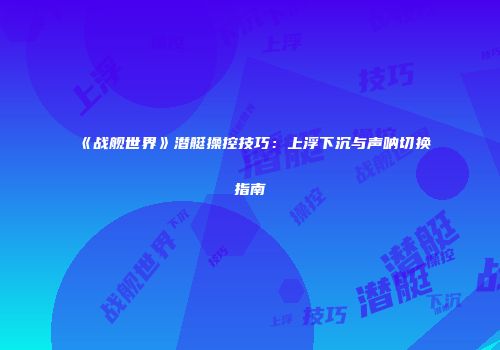 《战舰世界》潜艇操控技巧：上浮下沉与声呐切换指南