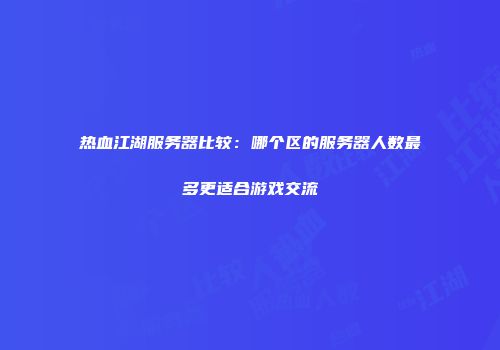 热血江湖服务器比较：哪个区的服务器人数最多更适合游戏交流
