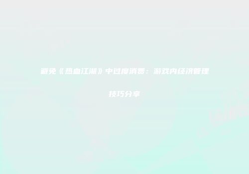 避免《热血江湖》中过度消费：游戏内经济管理技巧分享
