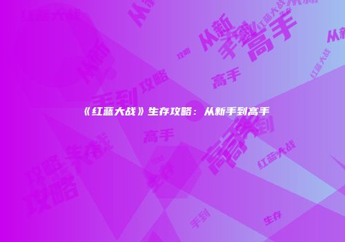 《红蓝大战》生存攻略：从新手到高手