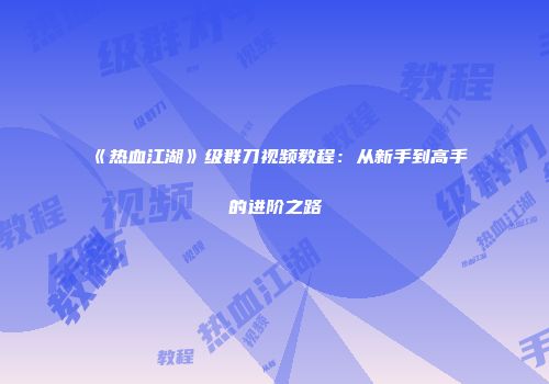 《热血江湖》级群刀视频教程：从新手到高手的进阶之路