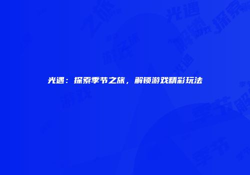 光遇：探索季节之旅，解锁游戏精彩玩法