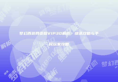 梦幻西游网页版VIP30解析：继承攻略与平民玩家攻略