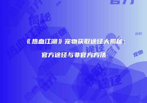 《热血江湖》宠物获取途径大揭秘：官方途径与非官方方法