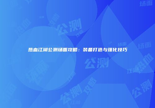 热血江湖公测场面攻略：装备打造与强化技巧