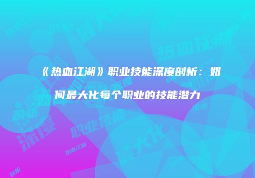 《热血江湖》职业技能深度剖析：如何最大化每个职业的技能潜力