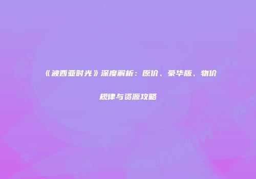 《波西亚时光》深度解析：原价、豪华版、物价规律与资源攻略