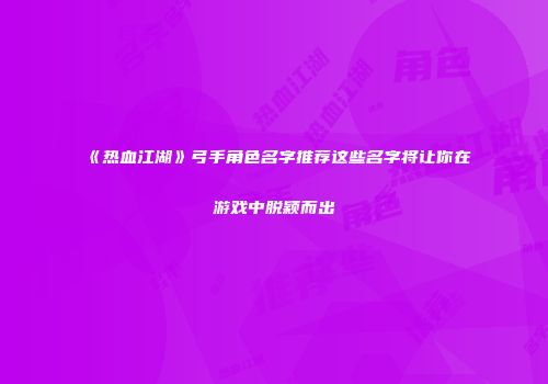 《热血江湖》弓手角色名字推荐这些名字将让你在游戏中脱颖而出