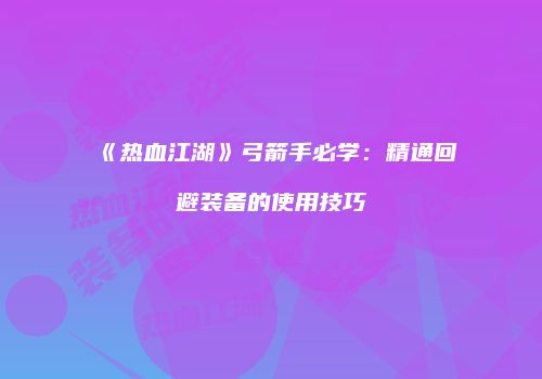 《热血江湖》弓箭手必学：精通回避装备的使用技巧