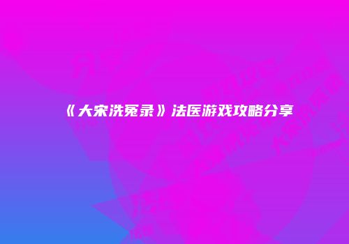 《大宋洗冤录》法医游戏攻略分享