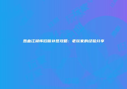 热血江湖怀旧版补签攻略：老玩家的经验分享