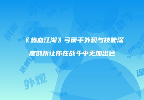 《热血江湖》弓箭手外观与技能深度剖析让你在战斗中更加出色