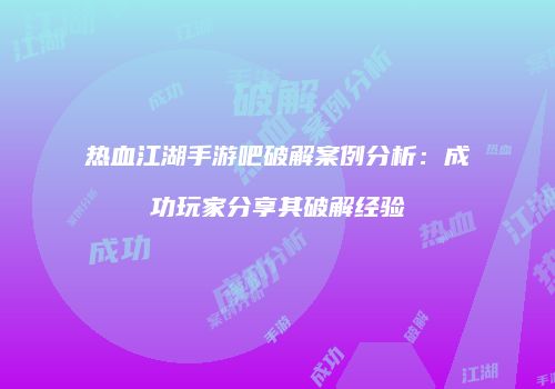 热血江湖手游吧破解案例分析：成功玩家分享其破解经验