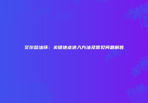 艾尔登法环：关键地点进入方法及常见问题解答