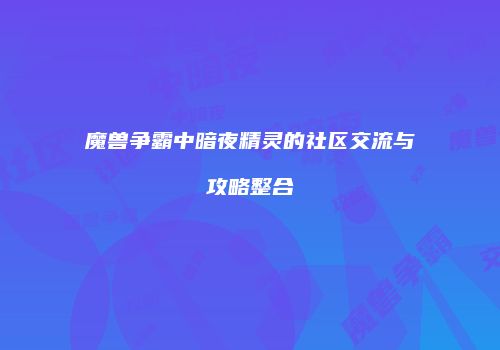 魔兽争霸中暗夜精灵的社区交流与攻略整合