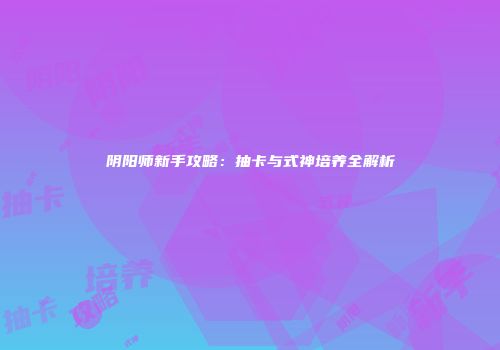 阴阳师新手攻略：抽卡与式神培养全解析