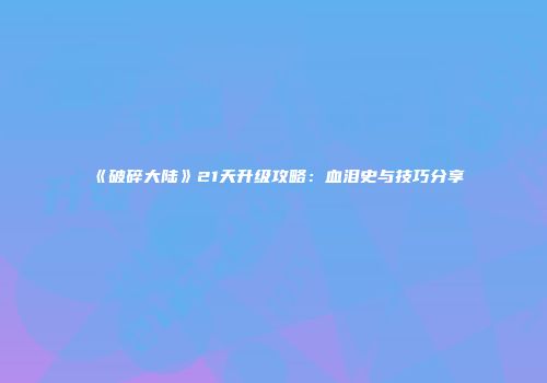 《破碎大陆》21天升级攻略：血泪史与技巧分享