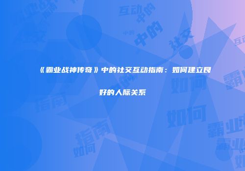 《霸业战神传奇》中的社交互动指南：如何建立良好的人际关系