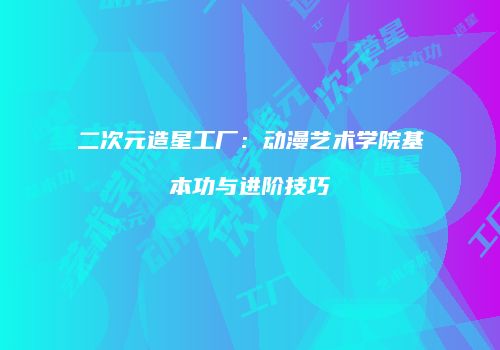 二次元造星工厂：动漫艺术学院基本功与进阶技巧