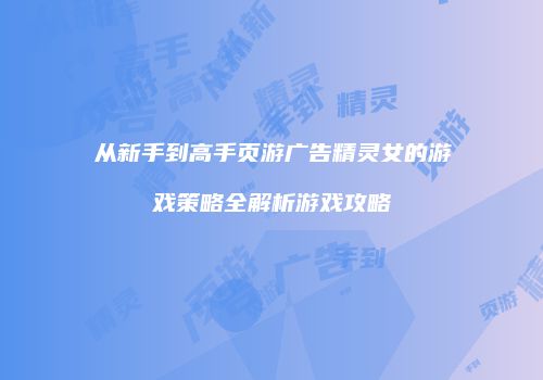 从新手到高手页游广告精灵女的游戏策略全解析游戏攻略
