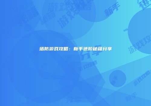 塔防游戏攻略：新手进阶秘籍分享